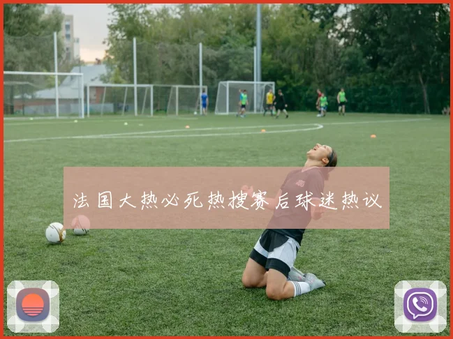 法国大热必死热搜赛后球迷热议