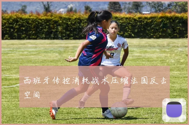西班牙传控消耗战术压缩法国反击空间