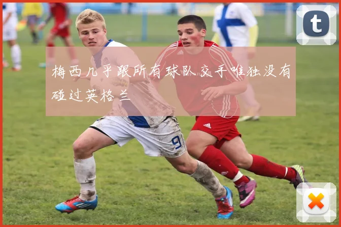 梅西几乎跟所有球队交手唯独没有碰过英格兰