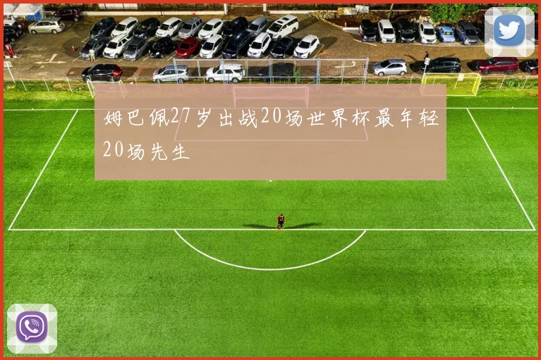 姆巴佩27岁出战20场世界杯最年轻20场先生